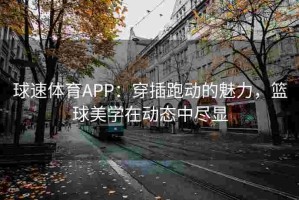 球速体育APP：穿插跑动的魅力，篮球美学在动态中尽显
