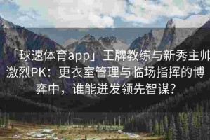 「球速体育app」王牌教练与新秀主帅激烈PK：更衣室管理与临场指挥的博弈中，谁能迸发领先智谋？