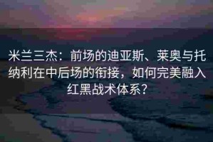 米兰三杰：前场的迪亚斯、莱奥与托纳利在中后场的衔接，如何完美融入红黑战术体系？