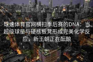 球速体育官网横扫季后赛的DNA：当超级球星与硬核板凳形成完美化学反应，新王朝正在酝酿