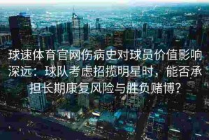 球速体育官网伤病史对球员价值影响深远：球队考虑招揽明星时，能否承担长期康复风险与胜负赌博？