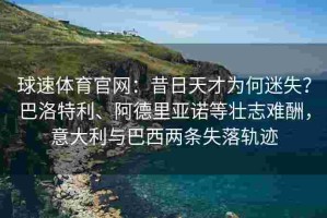 球速体育官网：昔日天才为何迷失？巴洛特利、阿德里亚诺等壮志难酬，意大利与巴西两条失落轨迹