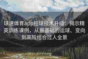 球速体育app控球技术升级：揭示精英训练课例，从最基础的运球、变向到高阶组合过人全景