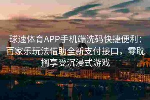 球速体育APP手机端洗码快捷便利：百家乐玩法借助全新支付接口，零耽搁享受沉浸式游戏