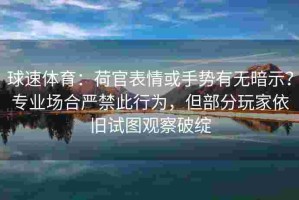 球速体育：荷官表情或手势有无暗示？专业场合严禁此行为，但部分玩家依旧试图观察破绽
