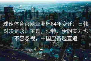 球速体育官网亚洲杯64年变迁：日韩对决是永恒主题，沙特、伊朗实力也不容忽视，中国应奋起直追