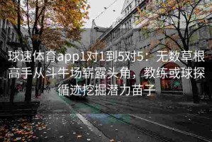 球速体育app1对1到5对5：无数草根高手从斗牛场崭露头角，教练或球探循迹挖掘潜力苗子