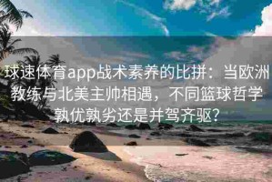 球速体育app战术素养的比拼：当欧洲教练与北美主帅相遇，不同篮球哲学孰优孰劣还是并驾齐驱？