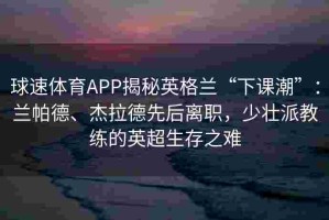 球速体育APP揭秘英格兰“下课潮”：兰帕德、杰拉德先后离职，少壮派教练的英超生存之难