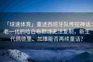 「球速体育」重述西班牙队传控神话：老一代的哈白布巅峰无法复制，新生代佩德里、加维能否再续童话？