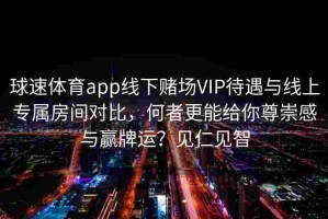 球速体育app线下赌场VIP待遇与线上专属房间对比，何者更能给你尊崇感与赢牌运？见仁见智
