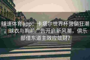球速体育app：卡塔尔世界杯营销狂潮，球衣与胸前广告开启新风潮，俱乐部借东道主效应敛财？