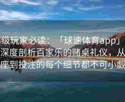 高级玩家必读：「球速体育app」独家深度剖析百家乐的赌桌礼仪，从入座到投注的每个细节都不可小觑