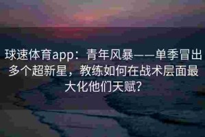 球速体育app：青年风暴——单季冒出多个超新星，教练如何在战术层面最大化他们天赋？