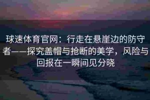 球速体育官网：行走在悬崖边的防守者——探究盖帽与抢断的美学，风险与回报在一瞬间见分晓