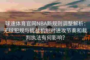 球速体育官网NBA新规则调整解析：无球犯规与挑战机制对进攻节奏和裁判执法有何影响？