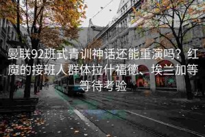 曼联92班式青训神话还能重演吗？红魔的接班人群体拉什福德、埃兰加等等待考验