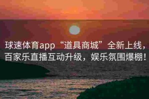 球速体育app“道具商城”全新上线，百家乐直播互动升级，娱乐氛围爆棚！