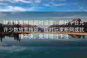 球速体育牌局超时设定：部分平台允许少数放宽拖延，应对玩家断网或犹豫不决，免得错过下注