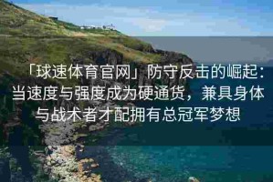 「球速体育官网」防守反击的崛起：当速度与强度成为硬通货，兼具身体与战术者才配拥有总冠军梦想