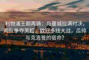 利物浦王朝再铸：与曼城拉满对决，两队争夺英超、欧冠多线大战，瓜帅与克洛普的宿命？