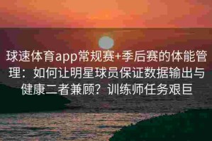 球速体育app常规赛+季后赛的体能管理：如何让明星球员保证数据输出与健康二者兼顾？训练师任务艰巨