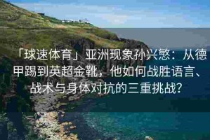 「球速体育」亚洲现象孙兴慜：从德甲踢到英超金靴，他如何战胜语言、战术与身体对抗的三重挑战？