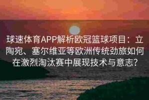 球速体育APP解析欧冠篮球项目：立陶宛、塞尔维亚等欧洲传统劲旅如何在激烈淘汰赛中展现技术与意志？