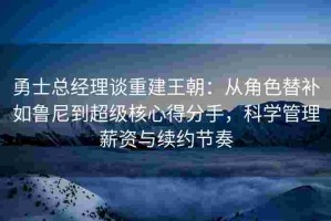 勇士总经理谈重建王朝：从角色替补如鲁尼到超级核心得分手，科学管理薪资与续约节奏