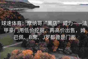 球速体育：摩纳哥“黑店”威力——法甲豪门用低价挖掘、再高价出售，姆巴佩、B席、J罗都曾是门面