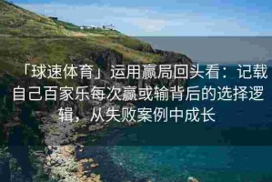 「球速体育」运用赢局回头看：记载自己百家乐每次赢或输背后的选择逻辑，从失败案例中成长