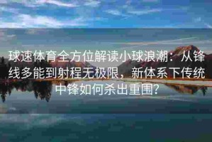 球速体育全方位解读小球浪潮：从锋线多能到射程无极限，新体系下传统中锋如何杀出重围？