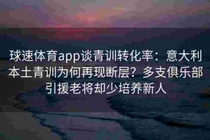 球速体育app谈青训转化率：意大利本土青训为何再现断层？多支俱乐部引援老将却少培养新人