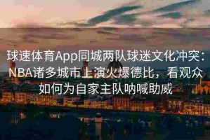 球速体育App同城两队球迷文化冲突：NBA诸多城市上演火爆德比，看观众如何为自家主队呐喊助威