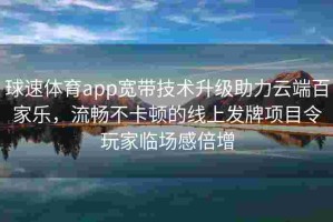 球速体育app宽带技术升级助力云端百家乐，流畅不卡顿的线上发牌项目令玩家临场感倍增