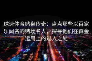 球速体育赌枭传奇：盘点那些以百家乐闻名的赌场名人，探寻他们在资金运用上的过人之处