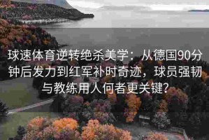 球速体育逆转绝杀美学：从德国90分钟后发力到红军补时奇迹，球员强韧与教练用人何者更关键？