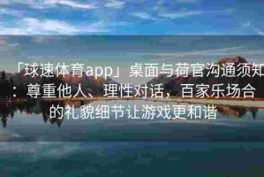「球速体育app」桌面与荷官沟通须知：尊重他人、理性对话，百家乐场合的礼貌细节让游戏更和谐