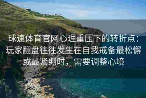 球速体育官网心理重压下的转折点：玩家翻盘往往发生在自我戒备最松懈或最紧绷时，需要调整心境