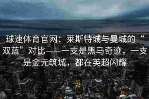 球速体育官网：莱斯特城与曼城的“双蓝”对比——一支是黑马奇迹，一支是金元筑城，都在英超闪耀