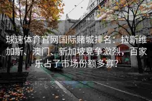 球速体育官网国际赌城排名：拉斯维加斯、澳门、新加坡竞争激烈，百家乐占了市场份额多寡？