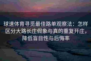 球速体育寻觅最佳路单观察法：怎样区分大路长庄假象与真的重复开庄，降低盲目性与后悔率