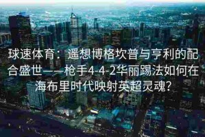 球速体育：遥想博格坎普与亨利的配合盛世——枪手4-4-2华丽踢法如何在海布里时代映射英超灵魂？