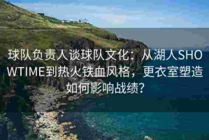 球队负责人谈球队文化：从湖人SHOWTIME到热火铁血风格，更衣室塑造如何影响战绩？