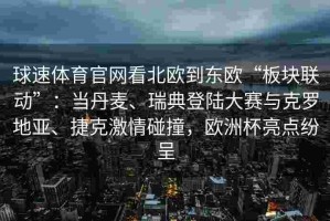 球速体育官网看北欧到东欧“板块联动”：当丹麦、瑞典登陆大赛与克罗地亚、捷克激情碰撞，欧洲杯亮点纷呈
