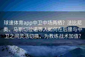 球速体育app中卫中场两栖？法比尼奥、马斯切拉诺等人如何在后腰与中卫之间灵活切换，为教练战术加值？