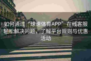 如何通过“球速体育APP”在线客服轻松解决问题，了解平台规则与优惠活动