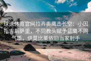 球速体育官网拉齐奥鹰击长空：小因扎吉到萨里，不同教头赋予蓝鹰不同气质，伊莫比莱依旧当家射手