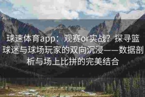 球速体育app：观赛or实战？探寻篮球迷与球场玩家的双向沉浸——数据剖析与场上比拼的完美结合