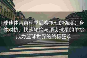 球速体育再现季后赛抢七的强度：身体对抗、快速轮换与顶尖球星的单挑成为篮球世界的终极狂欢